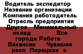 Водитель-экспедитор › Название организации ­ Компания-работодатель › Отрасль предприятия ­ Другое › Минимальный оклад ­ 23 000 - Все города Работа » Вакансии   . Чувашия респ.,Порецкое. с.